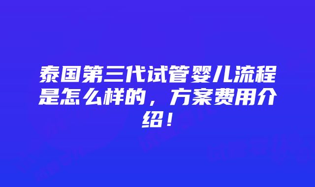 泰国第三代试管婴儿流程是怎么样的，方案费用介绍！