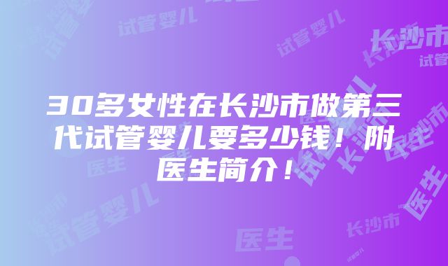 30多女性在长沙市做第三代试管婴儿要多少钱！附医生简介！