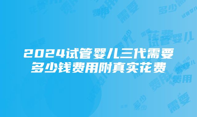 2024试管婴儿三代需要多少钱费用附真实花费