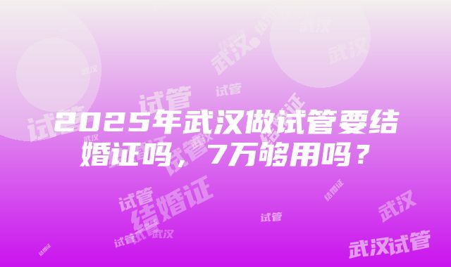 2025年武汉做试管要结婚证吗，7万够用吗？