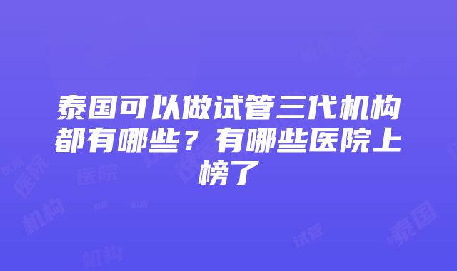 泰国可以做试管三代机构都有哪些？有哪些医院上榜了