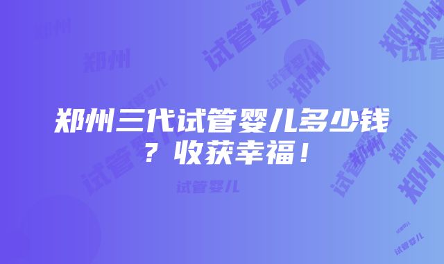 郑州三代试管婴儿多少钱？收获幸福！