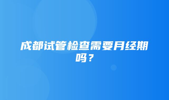 成都试管检查需要月经期吗？