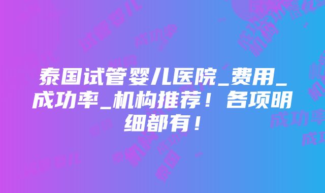 泰国试管婴儿医院_费用_成功率_机构推荐！各项明细都有！