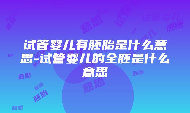 试管婴儿有胚胎是什么意思-试管婴儿的全胚是什么意思