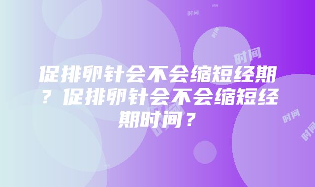 促排卵针会不会缩短经期？促排卵针会不会缩短经期时间？