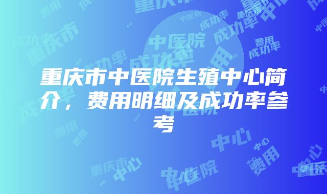 重庆市中医院生殖中心简介，费用明细及成功率参考