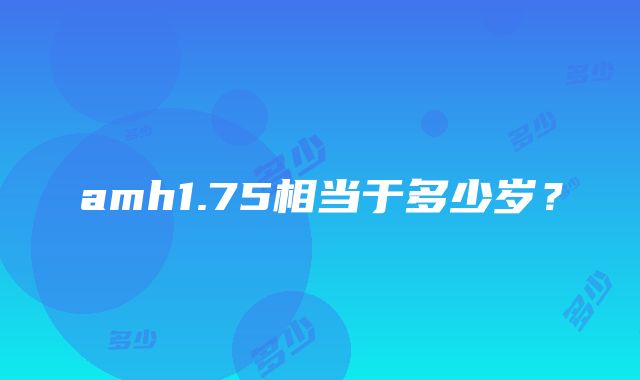 amh1.75相当于多少岁？