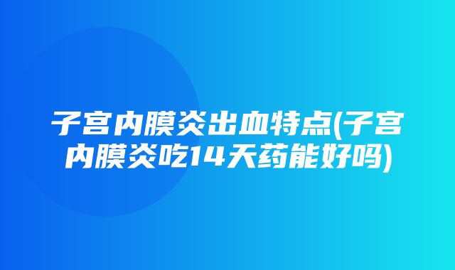 子宫内膜炎出血特点(子宫内膜炎吃14天药能好吗)