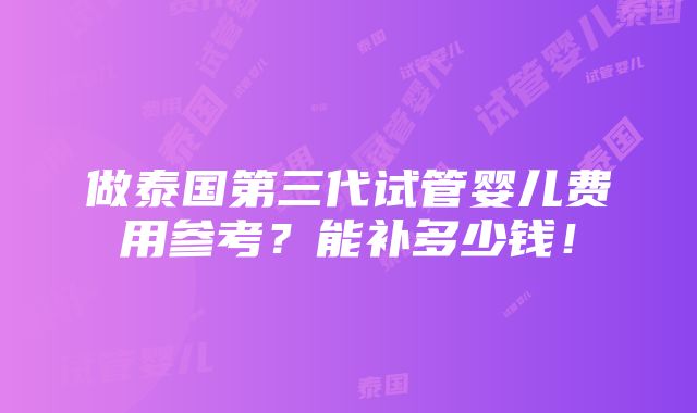 做泰国第三代试管婴儿费用参考？能补多少钱！