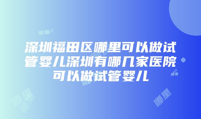 深圳福田区哪里可以做试管婴儿深圳有哪几家医院可以做试管婴儿