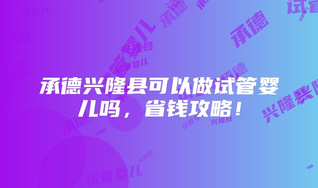 承德兴隆县可以做试管婴儿吗，省钱攻略！