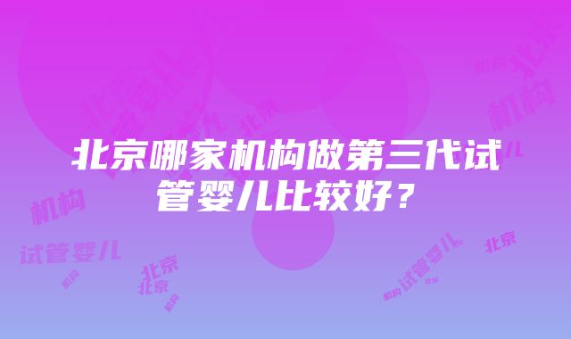 北京哪家机构做第三代试管婴儿比较好？