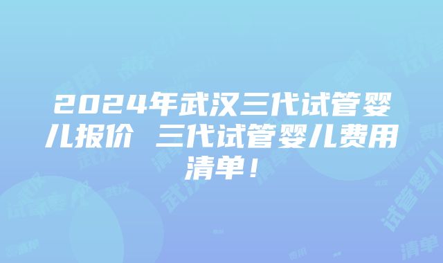 2024年武汉三代试管婴儿报价 三代试管婴儿费用清单！