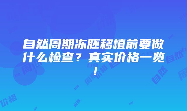 自然周期冻胚移植前要做什么检查？真实价格一览！