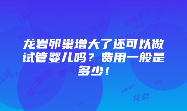 龙岩卵巢增大了还可以做试管婴儿吗？费用一般是多少！