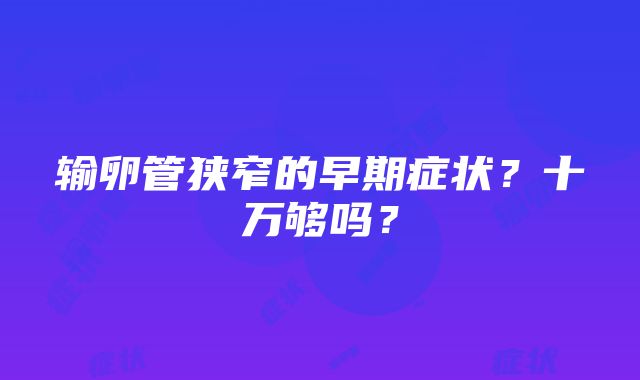 输卵管狭窄的早期症状？十万够吗？