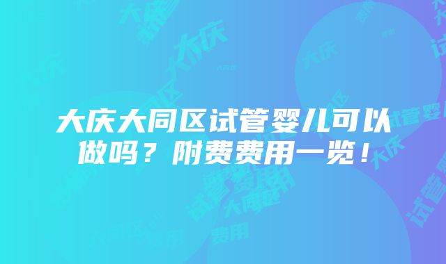 大庆大同区试管婴儿可以做吗？附费费用一览！