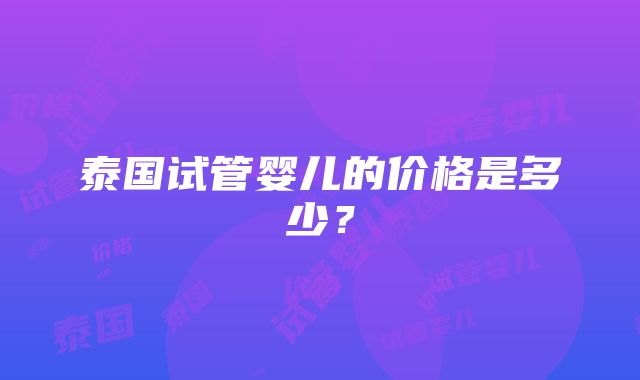 泰国试管婴儿的价格是多少？