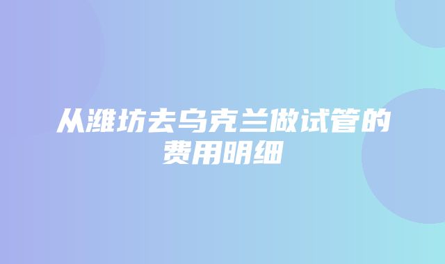 从潍坊去乌克兰做试管的费用明细