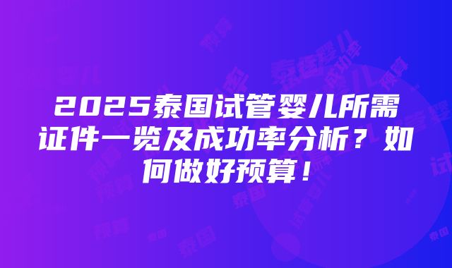 2025泰国试管婴儿所需证件一览及成功率分析？如何做好预算！