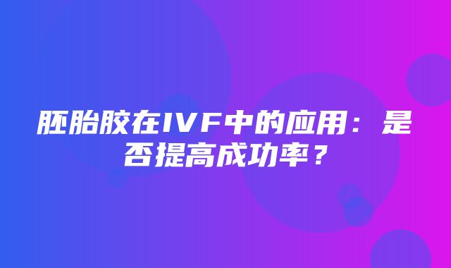 胚胎胶在IVF中的应用：是否提高成功率？