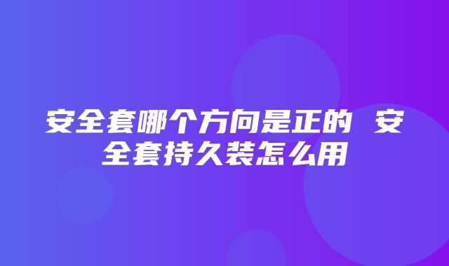 安全套哪个方向是正的 安全套持久装怎么用