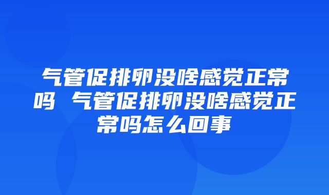 气管促排卵没啥感觉正常吗 气管促排卵没啥感觉正常吗怎么回事