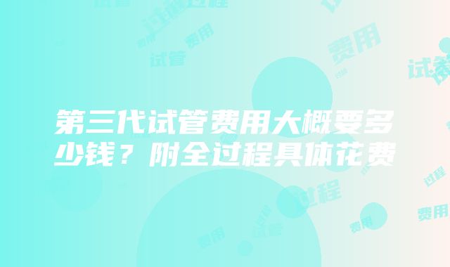 第三代试管费用大概要多少钱？附全过程具体花费