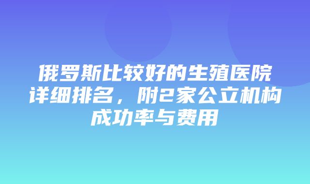 俄罗斯比较好的生殖医院详细排名，附2家公立机构成功率与费用