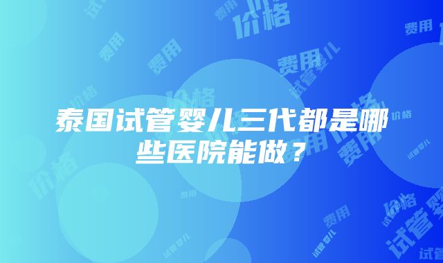 泰国试管婴儿三代都是哪些医院能做？