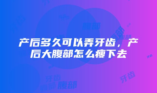 产后多久可以弄牙齿，产后大腹部怎么瘦下去