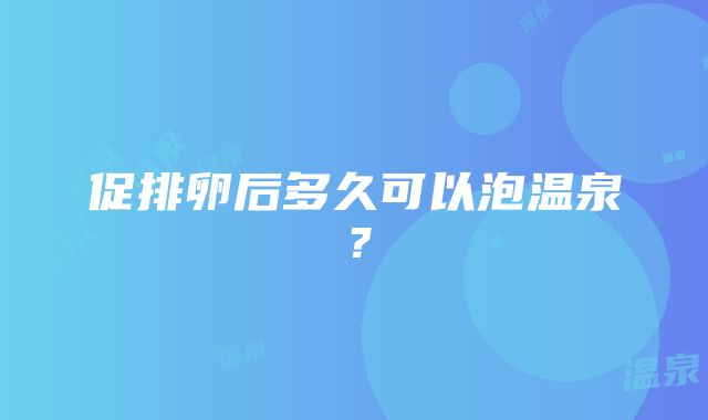 促排卵后多久可以泡温泉？