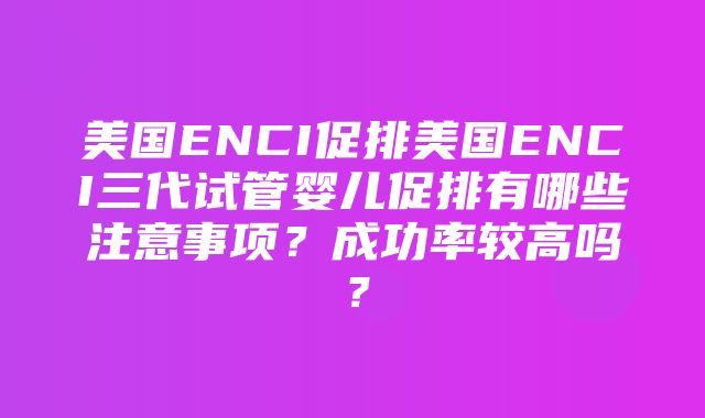 美国ENCI促排美国ENCI三代试管婴儿促排有哪些注意事项？成功率较高吗？