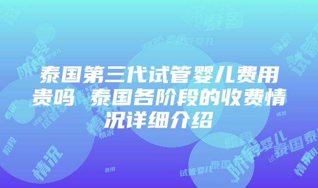 泰国第三代试管婴儿费用贵吗 泰国各阶段的收费情况详细介绍