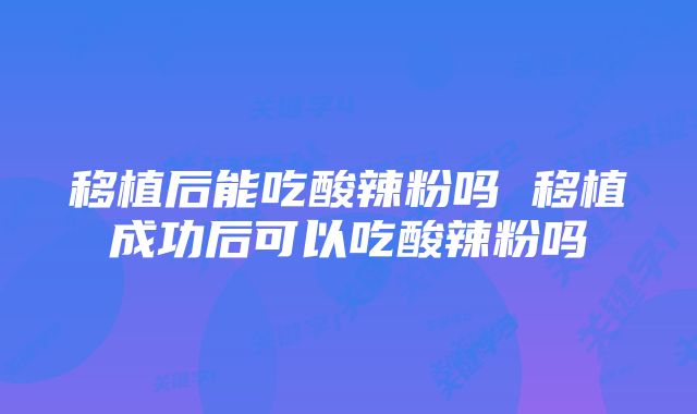 移植后能吃酸辣粉吗 移植成功后可以吃酸辣粉吗