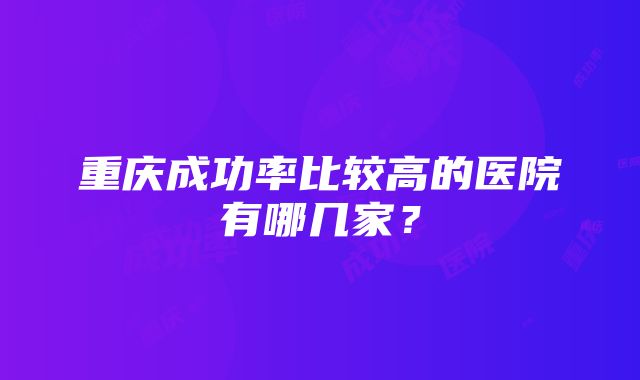 重庆成功率比较高的医院有哪几家？