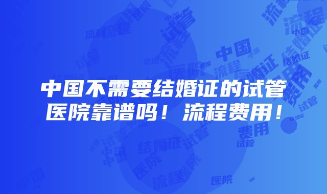 中国不需要结婚证的试管医院靠谱吗！流程费用！