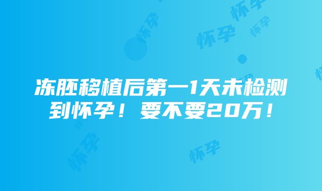 冻胚移植后第一1天未检测到怀孕！要不要20万！