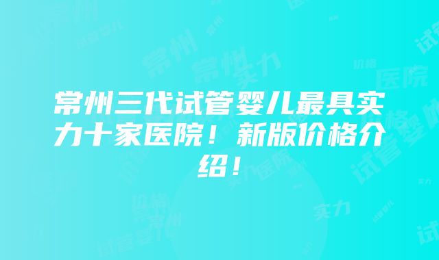 常州三代试管婴儿最具实力十家医院！新版价格介绍！