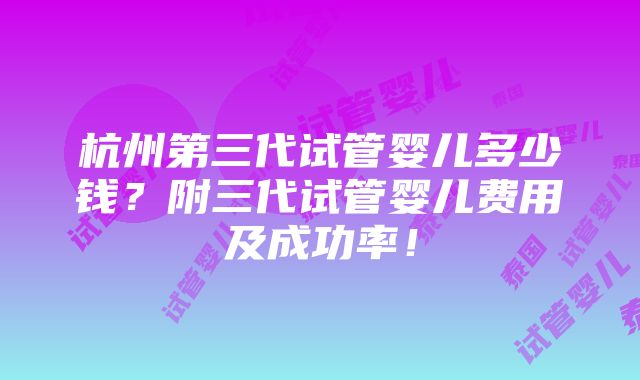 杭州第三代试管婴儿多少钱？附三代试管婴儿费用及成功率！