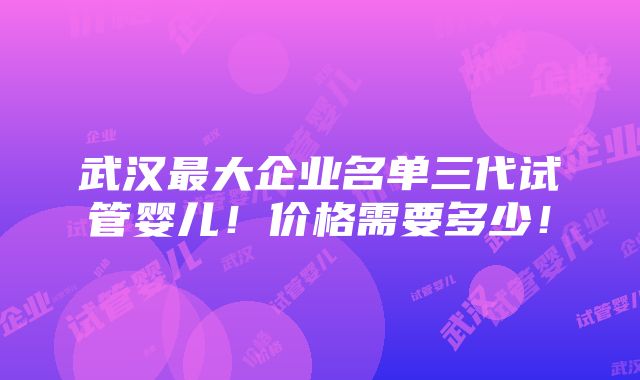 武汉最大企业名单三代试管婴儿！价格需要多少！