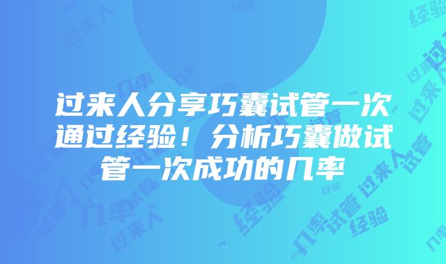 过来人分享巧囊试管一次通过经验！分析巧囊做试管一次成功的几率