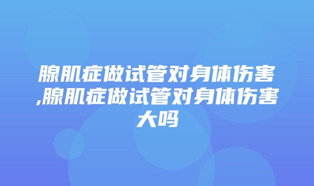 腺肌症做试管对身体伤害,腺肌症做试管对身体伤害大吗