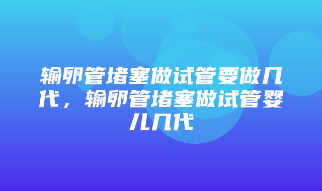 输卵管堵塞做试管要做几代，输卵管堵塞做试管婴儿几代