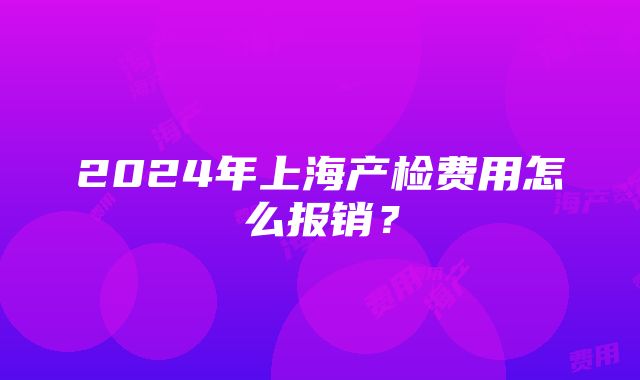 2024年上海产检费用怎么报销？