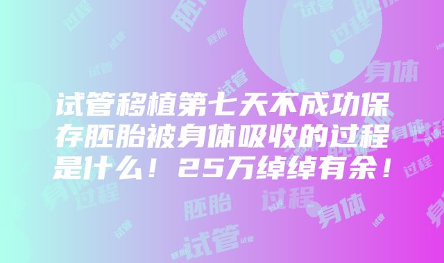 试管移植第七天不成功保存胚胎被身体吸收的过程是什么！25万绰绰有余！