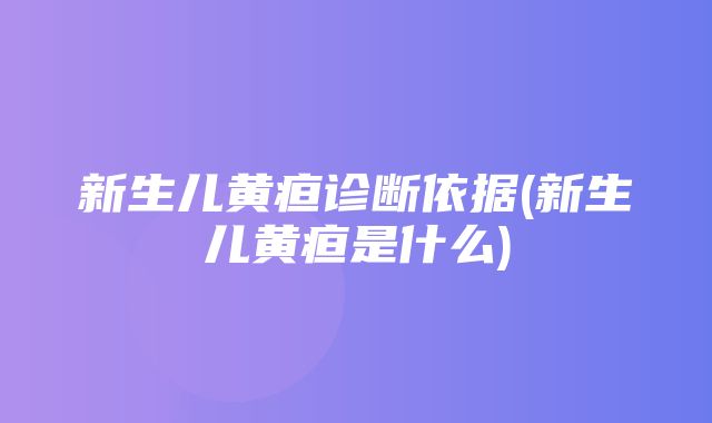 新生儿黄疸诊断依据(新生儿黄疸是什么)