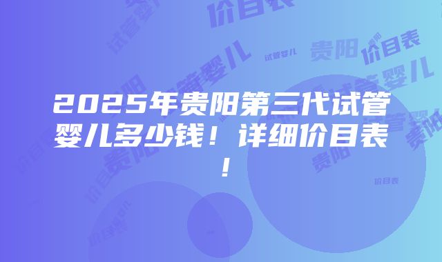 2025年贵阳第三代试管婴儿多少钱！详细价目表！