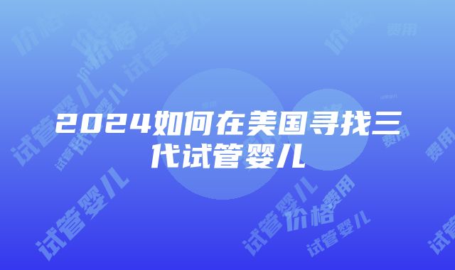 2024如何在美国寻找三代试管婴儿